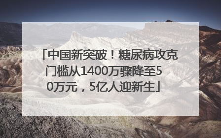 中国新突破！糖尿病攻克门槛从1400万骤降至50万元，5亿人迎新生