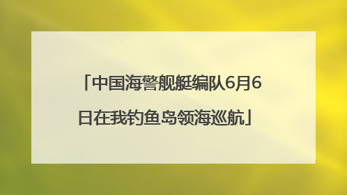 中国海警舰艇编队6月6日在我钓鱼岛领海巡航