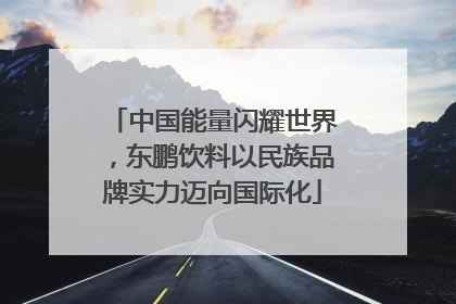 中国能量闪耀世界，东鹏饮料以民族品牌实力迈向国际化