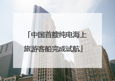 中国首艘纯电海上旅游客船完成试航