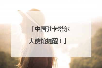 中国驻卡塔尔大使馆提醒！