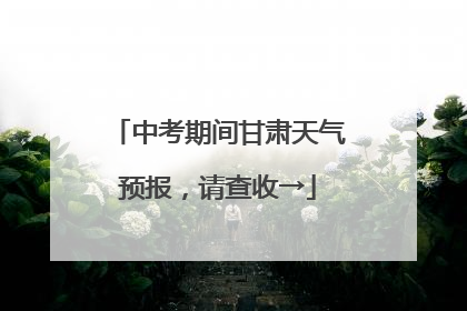 中考期间甘肃天气预报，请查收→