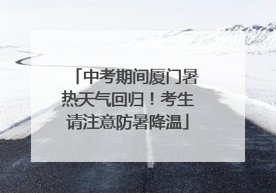 中考期间厦门暑热天气回归！考生请注意防暑降温