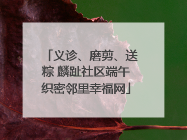 义诊、磨剪、送粽 麟趾社区端午织密邻里幸福网