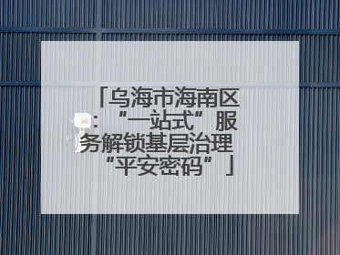 乌海市海南区：“一站式”服务解锁基层治理“平安密码”