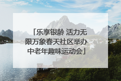 乐享银龄 活力无限万象春天社区举办中老年趣味运动会