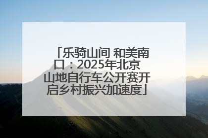 乐骑山间 和美南口：2025年北京山地自行车公开赛开启乡村振兴加速度