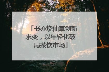 书亦烧仙草创新求变，以年轻化破局茶饮市场