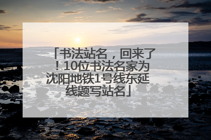 书法站名，回来了！10位书法名家为沈阳地铁1号线东延线题写站名
