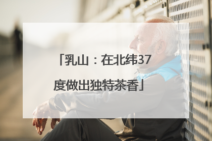 乳山：在北纬37度做出独特茶香