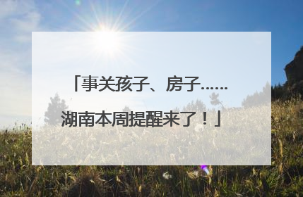 事关孩子、房子……湖南本周提醒来了！