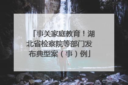事关家庭教育！湖北省检察院等部门发布典型案（事）例