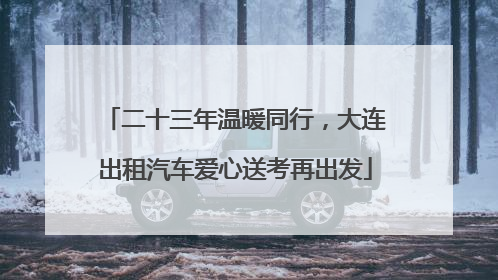 二十三年温暖同行，大连出租汽车爱心送考再出发