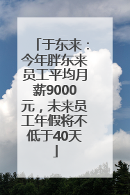 于东来：今年胖东来员工平均月薪9000元，未来员工年假将不低于40天