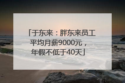 于东来：胖东来员工平均月薪9000元，年假不低于40天