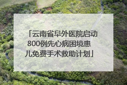 云南省阜外医院启动800例先心病困境患儿免费手术救助计划