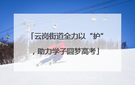 云岗街道全力以“护”，助力学子圆梦高考