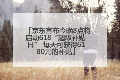 京东宣布今晚8点将启动618“超级补贴日” 每天可获得6180元的补贴