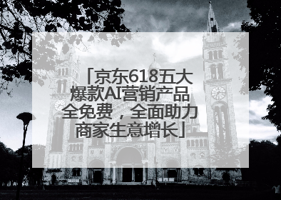 京东618五大爆款AI营销产品全免费，全面助力商家生意增长