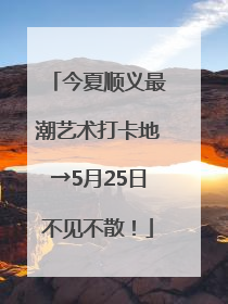 今夏顺义最潮艺术打卡地→5月25日不见不散！