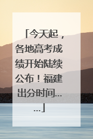 今天起，各地高考成绩开始陆续公布！福建出分时间……