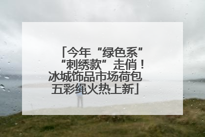 今年“绿色系”“刺绣款”走俏！冰城饰品市场荷包五彩绳火热上新