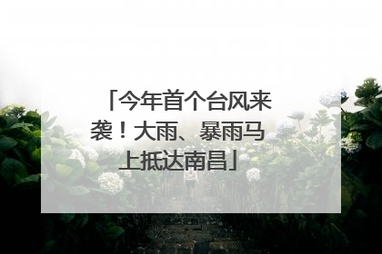 今年首个台风来袭！大雨、暴雨马上抵达南昌