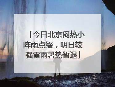 今日北京闷热小阵雨点缀，明日较强雷雨暑热暂退