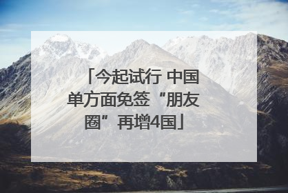 今起试行 中国单方面免签“朋友圈”再增4国