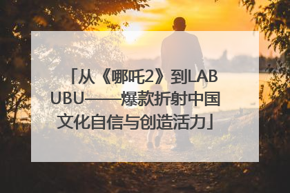 从《哪吒2》到LABUBU——爆款折射中国文化自信与创造活力