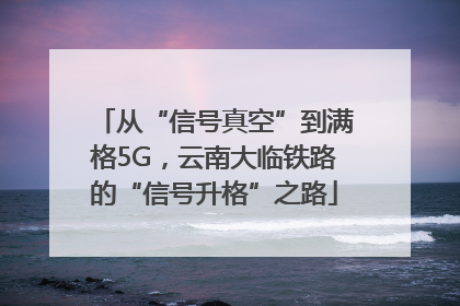 从“信号真空”到满格5G，云南大临铁路的“信号升格”之路