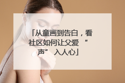 从童画到告白，看社区如何让父爱 “声” 入人心