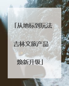 从地标到玩法 吉林文旅产品焕新升级