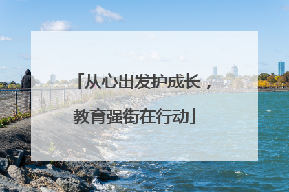 从心出发护成长，教育强街在行动