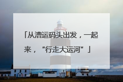 从漕运码头出发，一起来，“行走大运河”
