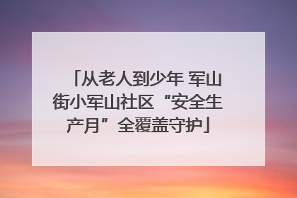 从老人到少年 军山街小军山社区“安全生产月”全覆盖守护