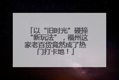 以“旧时光”碰撞“新玩法”，福州这家老百货竟然成了热门打卡地！