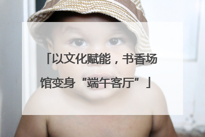 以文化赋能，书香场馆变身“端午客厅”