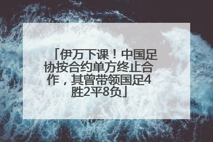 伊万下课！中国足协按合约单方终止合作，其曾带领国足4胜2平8负