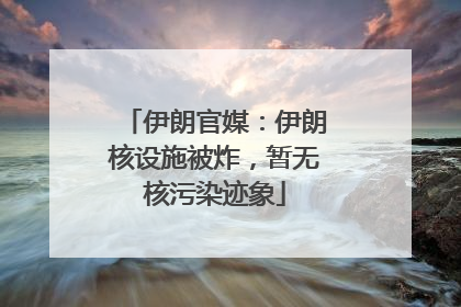 伊朗官媒：伊朗核设施被炸，暂无核污染迹象