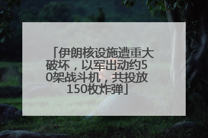 伊朗核设施遭重大破坏，以军出动约50架战斗机，共投放150枚炸弹