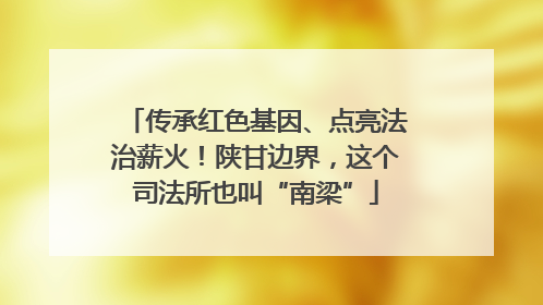 传承红色基因、点亮法治薪火！陕甘边界，这个司法所也叫“南梁”