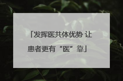 发挥医共体优势 让患者更有“医”靠