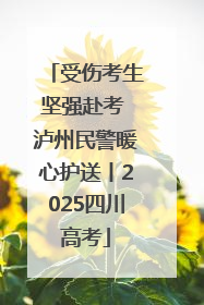 受伤考生坚强赴考 泸州民警暖心护送丨2025四川高考