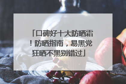口碑好十大防晒霜！防晒指南，易黑党狂晒不黑别错过