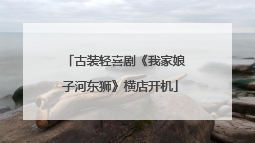 古装轻喜剧《我家娘子河东狮》横店开机