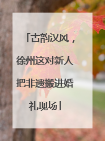 古韵汉风，徐州这对新人把非遗搬进婚礼现场