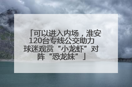 可以进入内场，淮安120台专线公交助力球迷观赏“小龙虾”对阵“恐龙妹”