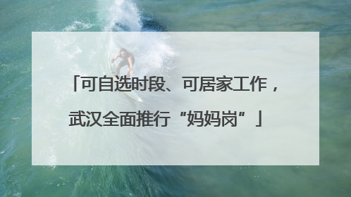 可自选时段、可居家工作，武汉全面推行“妈妈岗”
