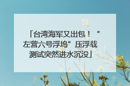 台湾海军又出包！“左营六号浮坞”压浮载测试突然进水沉没
